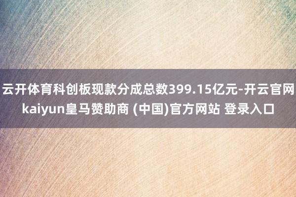 云开体育科创板现款分成总数399.15亿元-开云官网kaiyun皇马赞助商 (中国)官方网站 登录入口