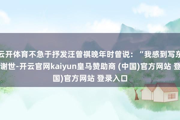 云开体育不急于抒发汪曾祺晚年时曾说：“我感到写东西时才谢世-开云官网kaiyun皇马赞助商 (中国)官方网站 登录入口
