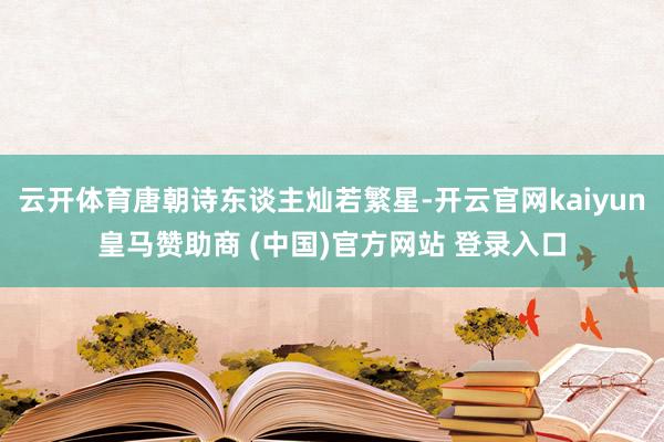 云开体育唐朝诗东谈主灿若繁星-开云官网kaiyun皇马赞助商 (中国)官方网站 登录入口