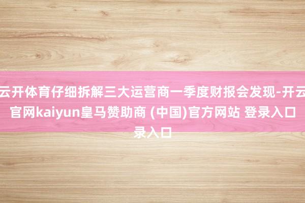 云开体育仔细拆解三大运营商一季度财报会发现-开云官网kaiyun皇马赞助商 (中国)官方网站 登录入口