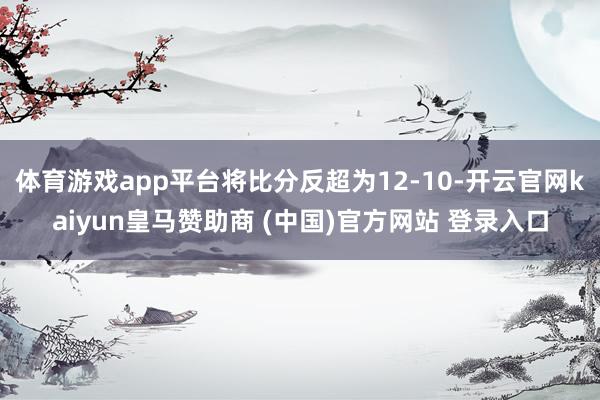 体育游戏app平台将比分反超为12-10-开云官网kaiyun皇马赞助商 (中国)官方网站 登录入口