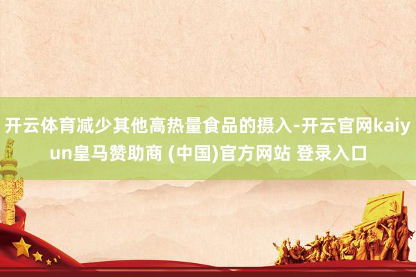 开云体育减少其他高热量食品的摄入-开云官网kaiyun皇马赞助商 (中国)官方网站 登录入口