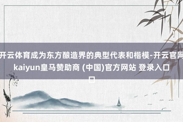 开云体育成为东方酿造界的典型代表和楷模-开云官网kaiyun皇马赞助商 (中国)官方网站 登录入口