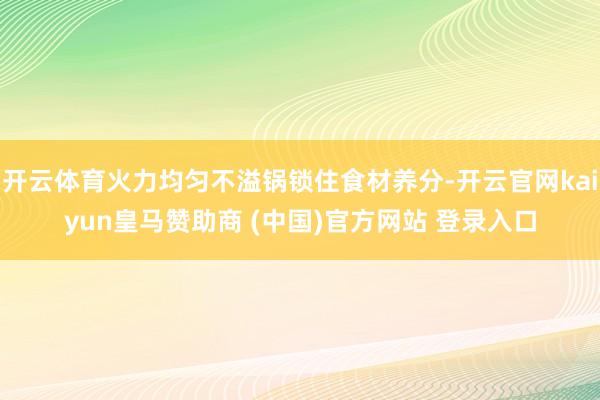 开云体育火力均匀不溢锅锁住食材养分-开云官网kaiyun皇马赞助商 (中国)官方网站 登录入口