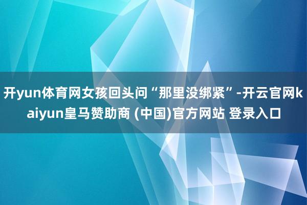 开yun体育网女孩回头问“那里没绑紧”-开云官网kaiyun皇马赞助商 (中国)官方网站 登录入口