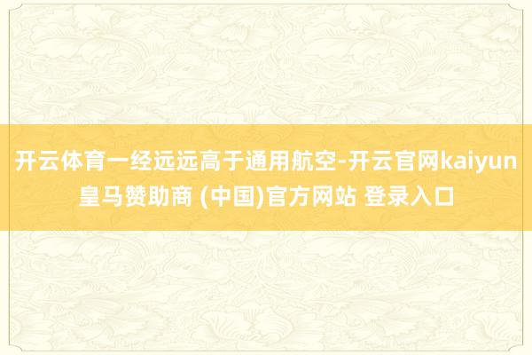 开云体育一经远远高于通用航空-开云官网kaiyun皇马赞助商 (中国)官方网站 登录入口