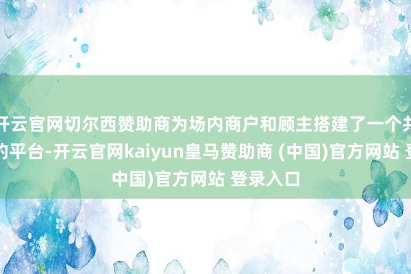 开云官网切尔西赞助商为场内商户和顾主搭建了一个共融共生的平台-开云官网kaiyun皇马赞助商 (中国)官方网站 登录入口