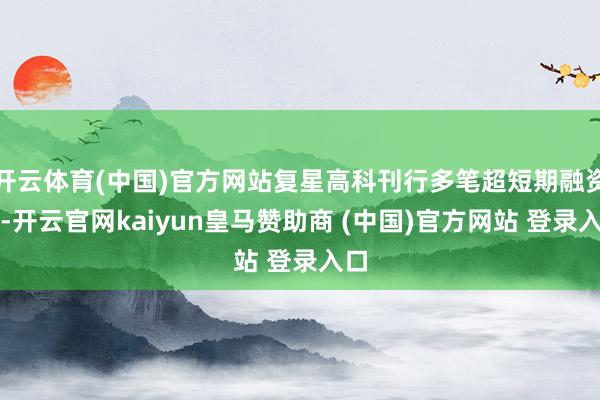 开云体育(中国)官方网站复星高科刊行多笔超短期融资券-开云官网kaiyun皇马赞助商 (中国)官方网站 登录入口