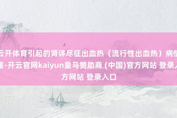 云开体育引起的肾详尽征出血热（流行性出血热）病情较重-开云官网kaiyun皇马赞助商 (中国)官方网站 登录入口