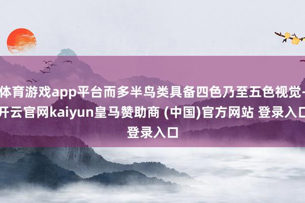 体育游戏app平台而多半鸟类具备四色乃至五色视觉-开云官网kaiyun皇马赞助商 (中国)官方网站 登录入口