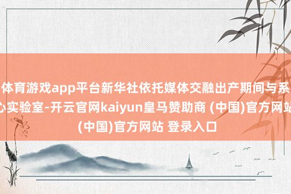 体育游戏app平台新华社依托媒体交融出产期间与系统国度重心实验室-开云官网kaiyun皇马赞助商 (中国)官方网站 登录入口