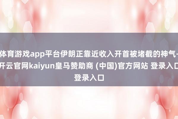 体育游戏app平台伊朗正靠近收入开首被堵截的神气-开云官网kaiyun皇马赞助商 (中国)官方网站 登录入口