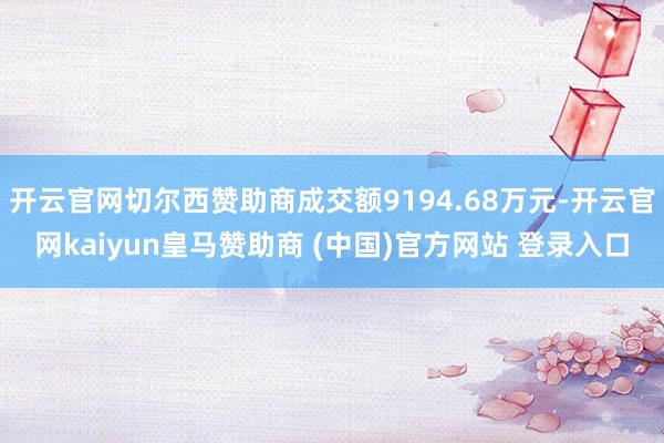 开云官网切尔西赞助商成交额9194.68万元-开云官网kaiyun皇马赞助商 (中国)官方网站 登录入口