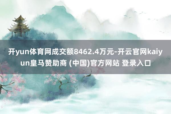 开yun体育网成交额8462.4万元-开云官网kaiyun皇马赞助商 (中国)官方网站 登录入口