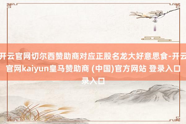 开云官网切尔西赞助商对应正股名龙大好意思食-开云官网kaiyun皇马赞助商 (中国)官方网站 登录入口