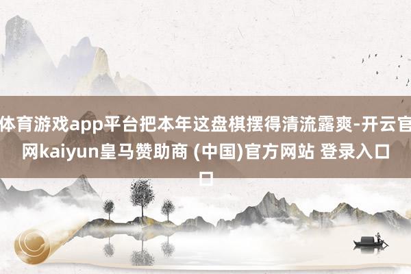 体育游戏app平台把本年这盘棋摆得清流露爽-开云官网kaiyun皇马赞助商 (中国)官方网站 登录入口