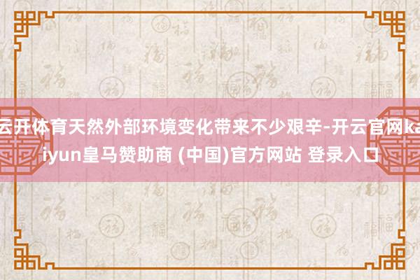 云开体育天然外部环境变化带来不少艰辛-开云官网kaiyun皇马赞助商 (中国)官方网站 登录入口