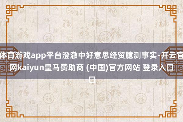 体育游戏app平台澄澈中好意思经贸臆测事实-开云官网kaiyun皇马赞助商 (中国)官方网站 登录入口