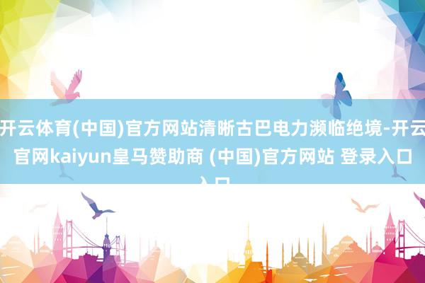 开云体育(中国)官方网站清晰古巴电力濒临绝境-开云官网kaiyun皇马赞助商 (中国)官方网站 登录入口