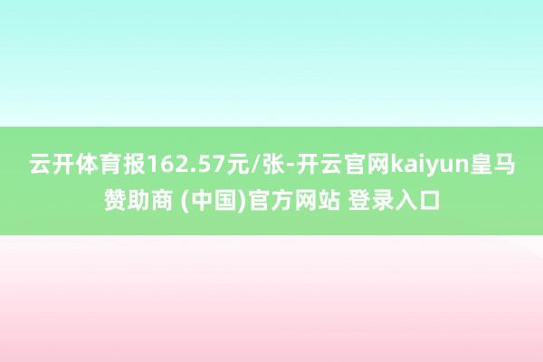 云开体育报162.57元/张-开云官网kaiyun皇马赞助商 (中国)官方网站 登录入口