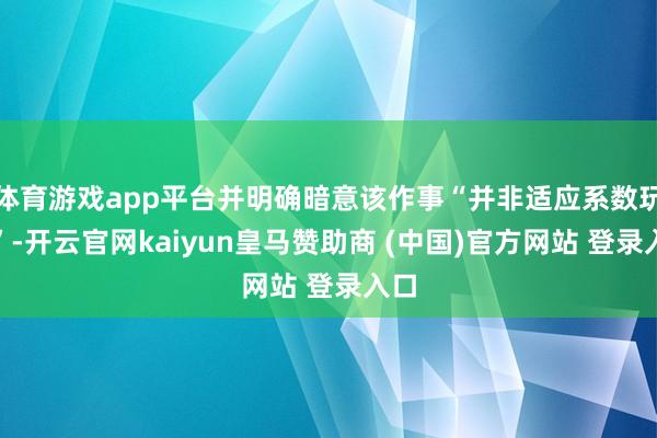 体育游戏app平台并明确暗意该作事“并非适应系数玩家”-开云官网kaiyun皇马赞助商 (中国)官方网站 登录入口