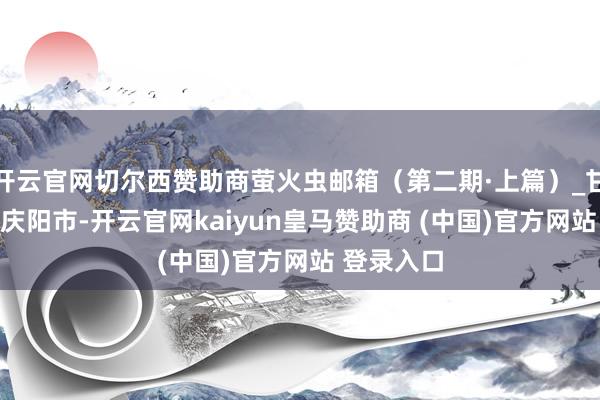 开云官网切尔西赞助商萤火虫邮箱（第二期·上篇）_甘肃_妇女_庆阳市-开云官网kaiyun皇马赞助商 (中国)官方网站 登录入口