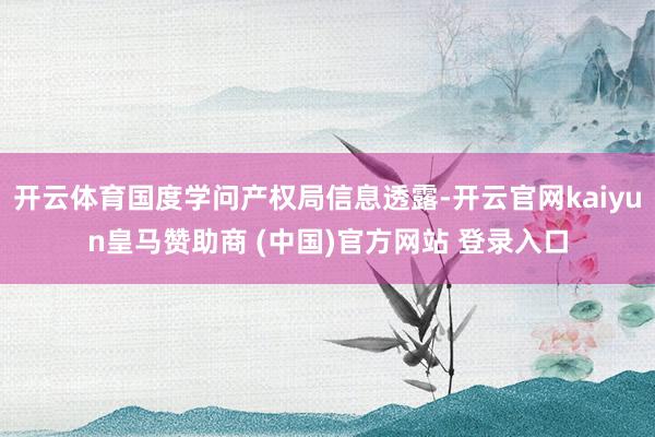 开云体育国度学问产权局信息透露-开云官网kaiyun皇马赞助商 (中国)官方网站 登录入口