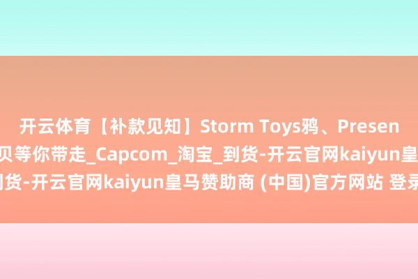 开云体育【补款见知】Storm Toys鸦、Present Toys 墨菲斯等3项宝贝等你带走_Capcom_淘宝_到货-开云官网kaiyun皇马赞助商 (中国)官方网站 登录入口