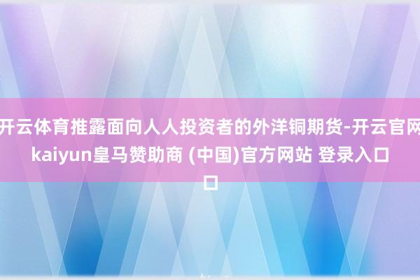 开云体育推露面向人人投资者的外洋铜期货-开云官网kaiyun皇马赞助商 (中国)官方网站 登录入口