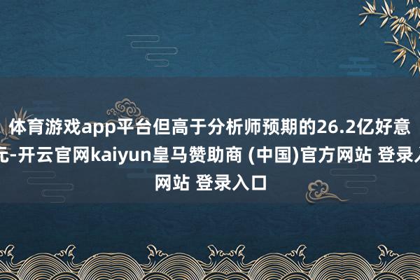 体育游戏app平台但高于分析师预期的26.2亿好意思元-开云官网kaiyun皇马赞助商 (中国)官方网站 登录入口