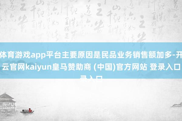 体育游戏app平台主要原因是民品业务销售额加多-开云官网kaiyun皇马赞助商 (中国)官方网站 登录入口