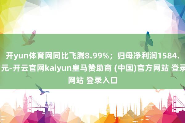 开yun体育网同比飞腾8.99%；归母净利润1584.89万元-开云官网kaiyun皇马赞助商 (中国)官方网站 登录入口