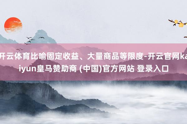 开云体育比喻固定收益、大量商品等限度-开云官网kaiyun皇马赞助商 (中国)官方网站 登录入口