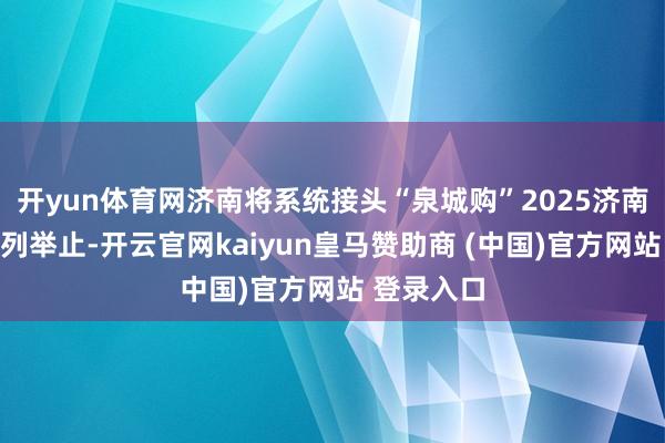 开yun体育网济南将系统接头“泉城购”2025济南耗尽季系列举止-开云官网kaiyun皇马赞助商 (中国)官方网站 登录入口