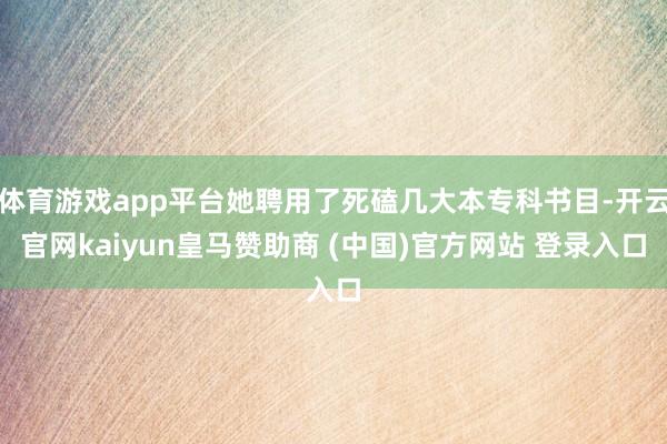 体育游戏app平台她聘用了死磕几大本专科书目-开云官网kaiyun皇马赞助商 (中国)官方网站 登录入口