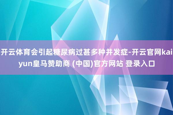 开云体育会引起糖尿病过甚多种并发症-开云官网kaiyun皇马赞助商 (中国)官方网站 登录入口