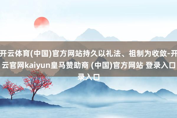 开云体育(中国)官方网站持久以礼法、祖制为收敛-开云官网kaiyun皇马赞助商 (中国)官方网站 登录入口