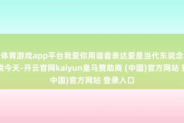 体育游戏app平台我爱你用谐音表达爱是当代东说念主的纵脱今天-开云官网kaiyun皇马赞助商 (中国)官方网站 登录入口
