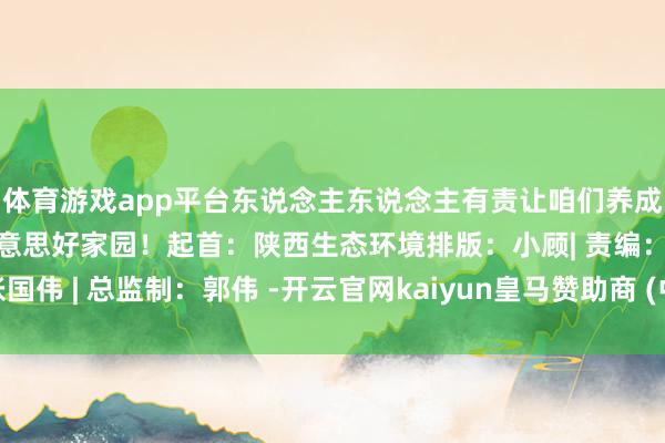 体育游戏app平台东说念主东说念主有责让咱们养成邃密的生涯民俗共创好意思好家园！起首：陕西生态环境排版：小顾| 责编：张国伟 | 总监制：郭伟 -开云官网kaiyun皇马赞助商 (中国)官方网站 登录入口