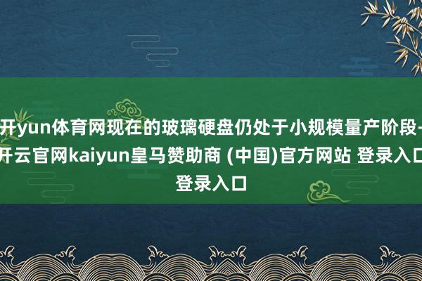 开yun体育网现在的玻璃硬盘仍处于小规模量产阶段-开云官网kaiyun皇马赞助商 (中国)官方网站 登录入口