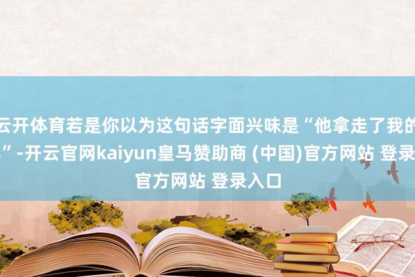 云开体育若是你以为这句话字面兴味是“他拿走了我的山羊”-开云官网kaiyun皇马赞助商 (中国)官方网站 登录入口