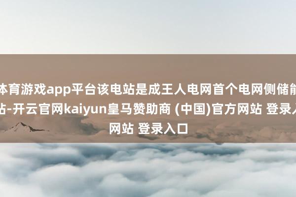 体育游戏app平台该电站是成王人电网首个电网侧储能电站-开云官网kaiyun皇马赞助商 (中国)官方网站 登录入口