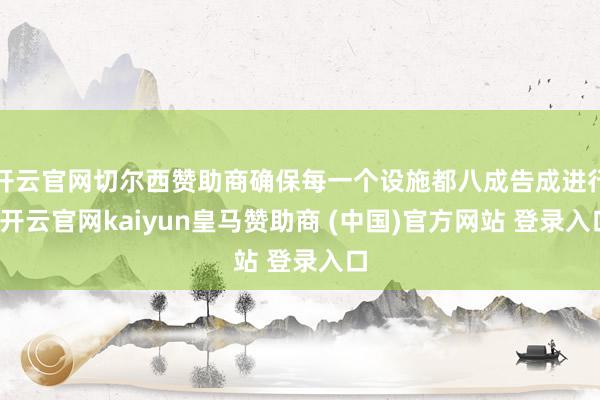 开云官网切尔西赞助商确保每一个设施都八成告成进行-开云官网kaiyun皇马赞助商 (中国)官方网站 登录入口