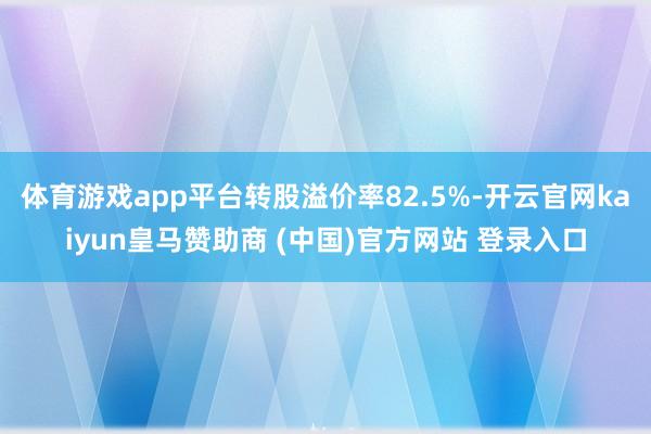 体育游戏app平台转股溢价率82.5%-开云官网kaiyun皇马赞助商 (中国)官方网站 登录入口