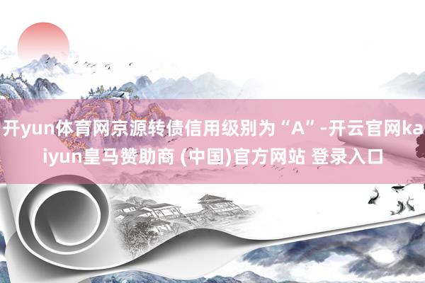 开yun体育网京源转债信用级别为“A”-开云官网kaiyun皇马赞助商 (中国)官方网站 登录入口