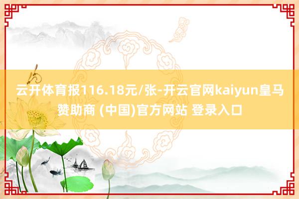 云开体育报116.18元/张-开云官网kaiyun皇马赞助商 (中国)官方网站 登录入口