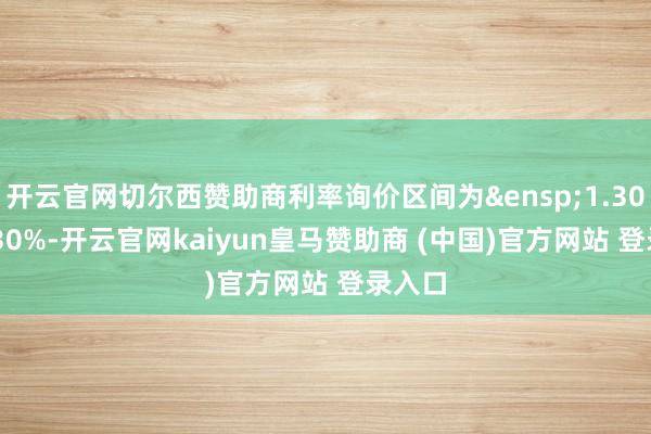 开云官网切尔西赞助商利率询价区间为 1.30%-2.30%-开云官网kaiyun皇马赞助商 (中国)官方网站 登录入口