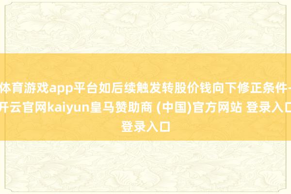 体育游戏app平台如后续触发转股价钱向下修正条件-开云官网kaiyun皇马赞助商 (中国)官方网站 登录入口