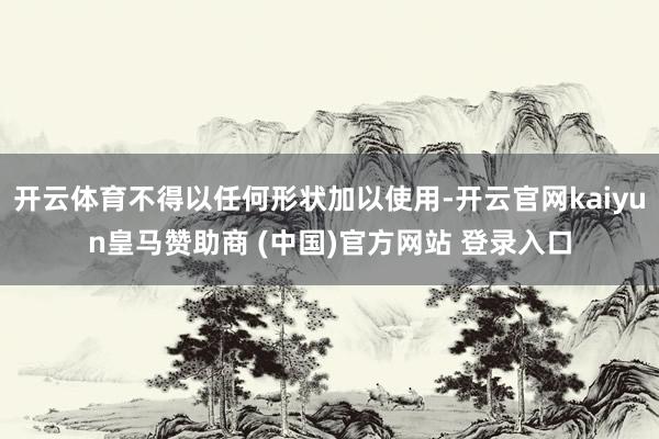 开云体育不得以任何形状加以使用-开云官网kaiyun皇马赞助商 (中国)官方网站 登录入口
