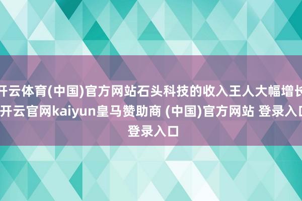 开云体育(中国)官方网站石头科技的收入王人大幅增长-开云官网kaiyun皇马赞助商 (中国)官方网站 登录入口
